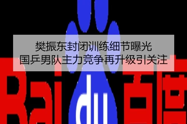 樊振东封闭训练细节曝光 国乒男队主力竞争再升级引关注