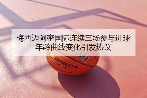 梅西迈阿密国际连续三场参与进球 年龄曲线变化引发热议