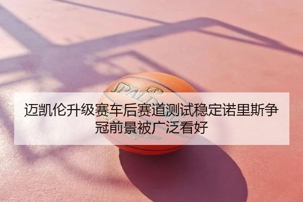 迈凯伦升级赛车后赛道测试稳定诺里斯争冠前景被广泛看好