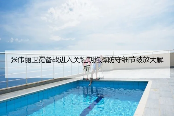 张伟丽卫冕备战进入关键期抱摔防守细节被放大解析