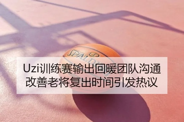 Uzi训练赛输出回暖团队沟通改善老将复出时间引发热议