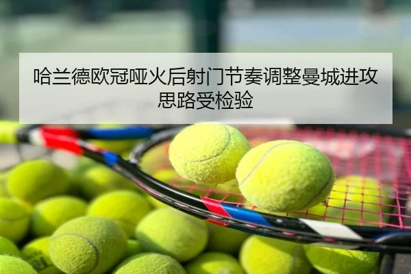 哈兰德欧冠哑火后射门节奏调整曼城进攻思路受检验