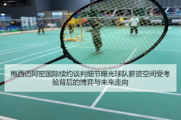 梅西迈阿密国际续约谈判细节曝光球队薪资空间受考验背后的博弈与未来走向