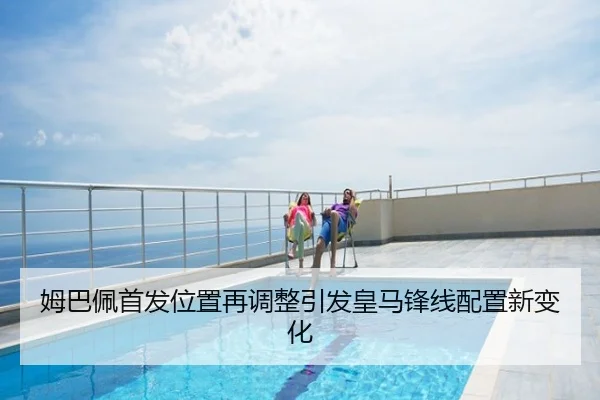 姆巴佩首发位置再调整引发皇马锋线配置新变化
