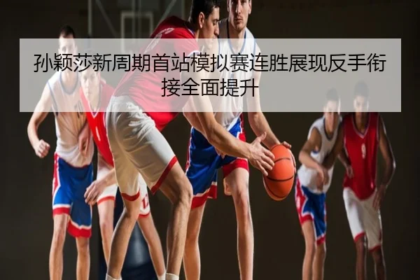 孙颖莎新周期首站模拟赛连胜展现反手衔接全面提升