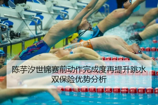陈芋汐世锦赛前动作完成度再提升跳水双保险优势分析