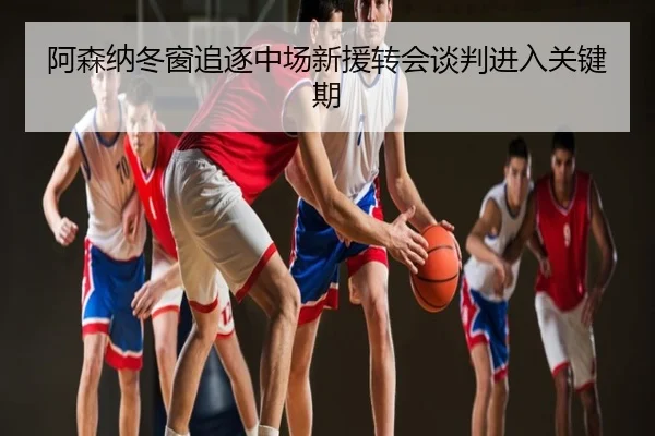 阿森纳冬窗追逐中场新援转会谈判进入关键期