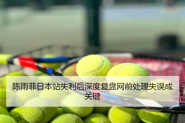 陈雨菲日本站失利后深度复盘网前处理失误成关键
