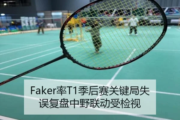 Faker率T1季后赛关键局失误复盘中野联动受检视