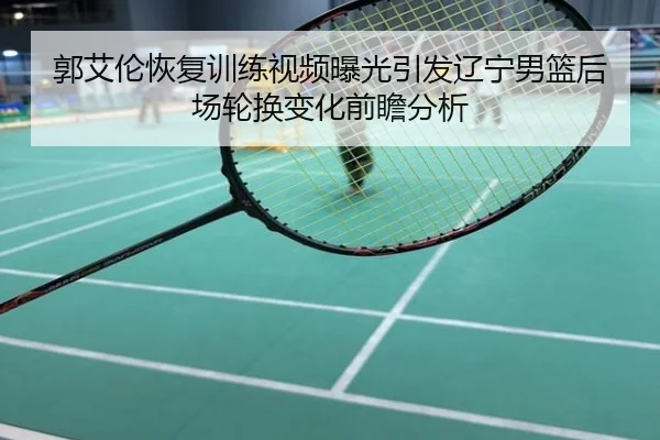 郭艾伦恢复训练视频曝光引发辽宁男篮后场轮换变化前瞻分析
